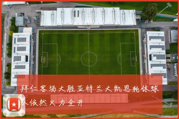 拜仁客场大胜亚特兰大凯恩轮休球队依然火力全开