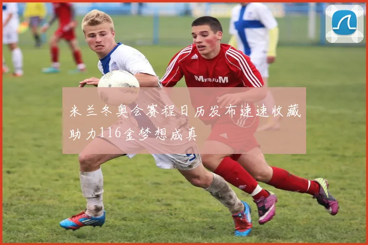 米兰冬奥会赛程日历发布速速收藏助力116金梦想成真