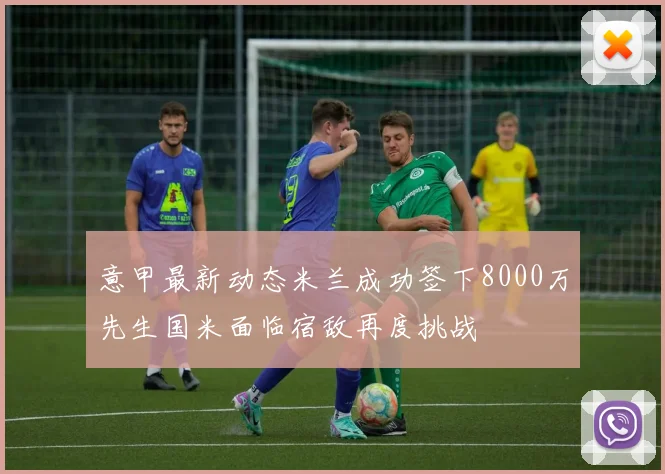 意甲最新动态米兰成功签下8000万先生国米面临宿敌再度挑战