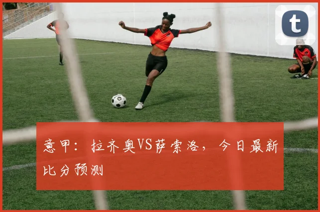 意甲：拉齐奥VS萨索洛，今日最新比分预测