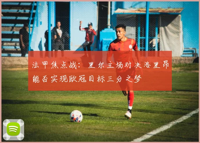 法甲焦点战：里尔主场对决洛里昂能否实现欧冠目标三分之梦