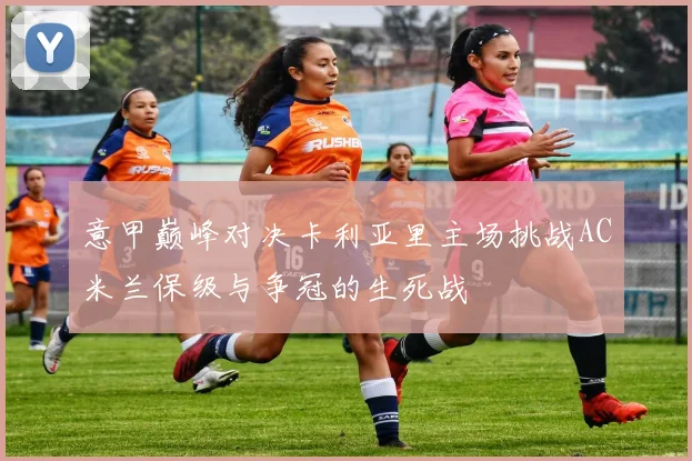 意甲巅峰对决卡利亚里主场挑战AC米兰保级与争冠的生死战