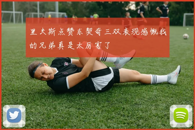 里夫斯点赞东契奇三双表现感慨我的兄弟真是太厉害了