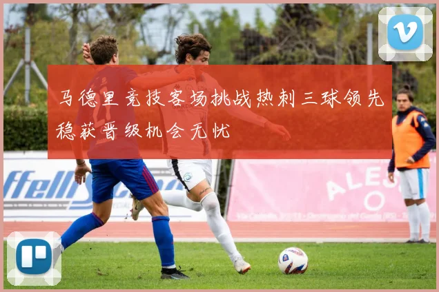 马德里竞技客场挑战热刺三球领先稳获晋级机会无忧